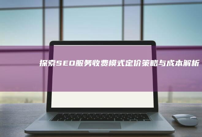 探索SEO服务收费模式：定价策略与成本解析